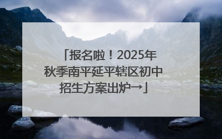 报名啦！2025年秋季南平延平辖区初中招生方案出炉→